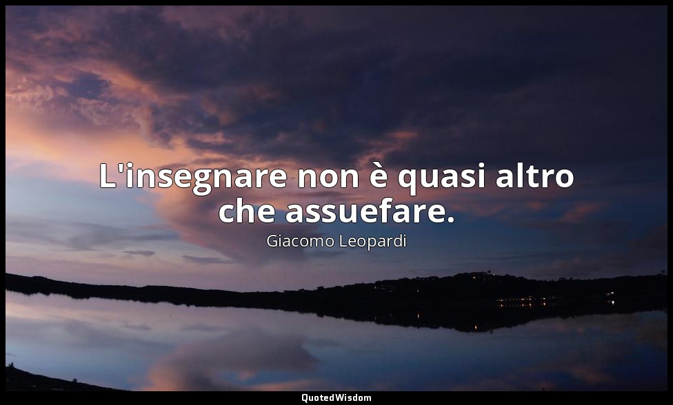 L'insegnare non è quasi altro che assuefare. ( 1727 , 18 settembre 1821; 1898, v — Giacomo Leopardi