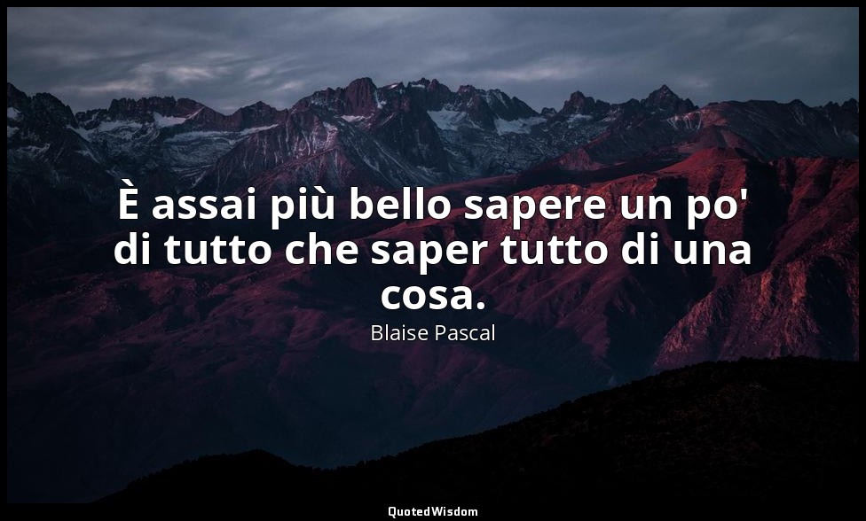 È assai più bello sapere un po' di tutto che saper tutto di una cosa. (n. 37, 19 — Blaise Pascal