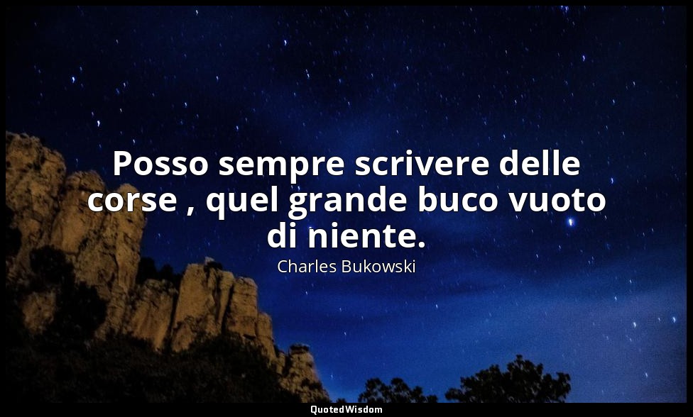 Posso sempre scrivere delle corse , quel grande buco vuoto di niente. — Charles Bukowski