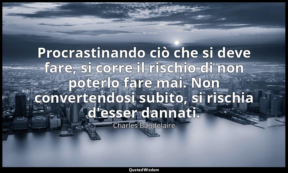Procrastinando ciò che si deve fare, si corre il rischio di non poterlo fare mai — Charles Baudelaire