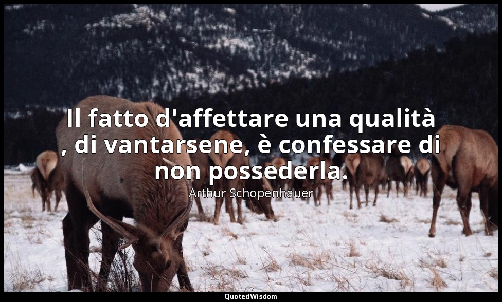 Il fatto d'affettare una qualità , di vantarsene, è confessare di non possederla — Arthur Schopenhauer
