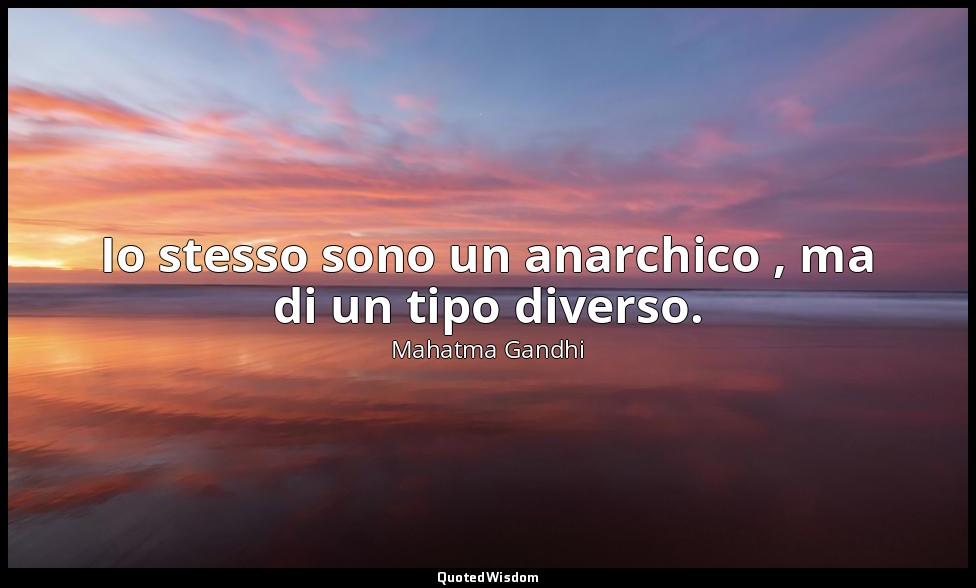 Io stesso sono un anarchico , ma di un tipo diverso. (da un discorso del 1916 a  — Mahatma Gandhi
