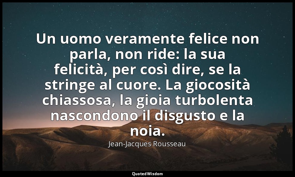 Un uomo veramente felice non parla, non ride: la sua felicità, per così dire, se — Jean-Jacques Rousseau