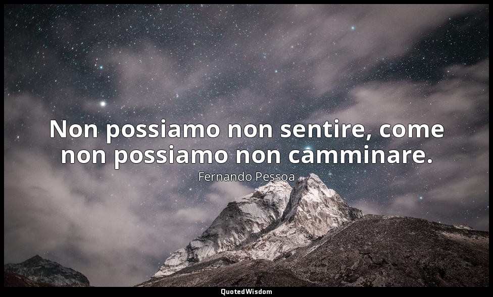 Non possiamo non sentire, come non possiamo non camminare. — Fernando Pessoa