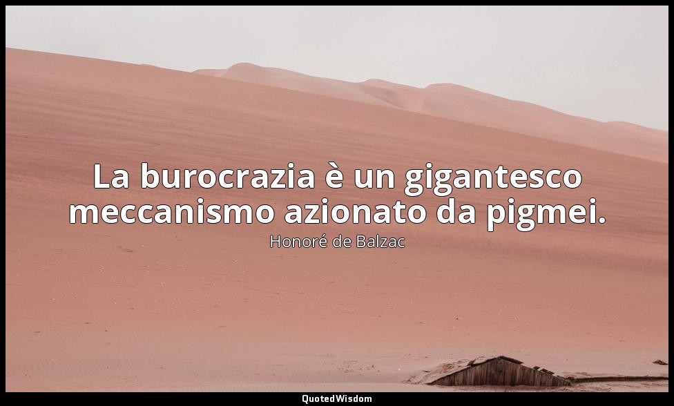 La burocrazia è un gigantesco meccanismo azionato da pigmei. — Honoré de Balzac