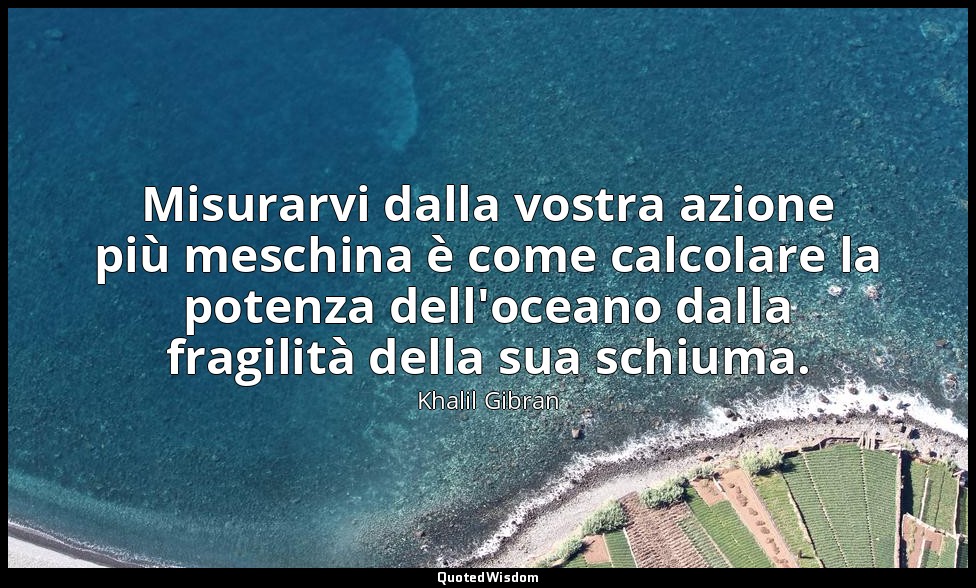 Misurarvi dalla vostra azione più meschina è come calcolare la potenza dell'ocea — Khalil Gibran