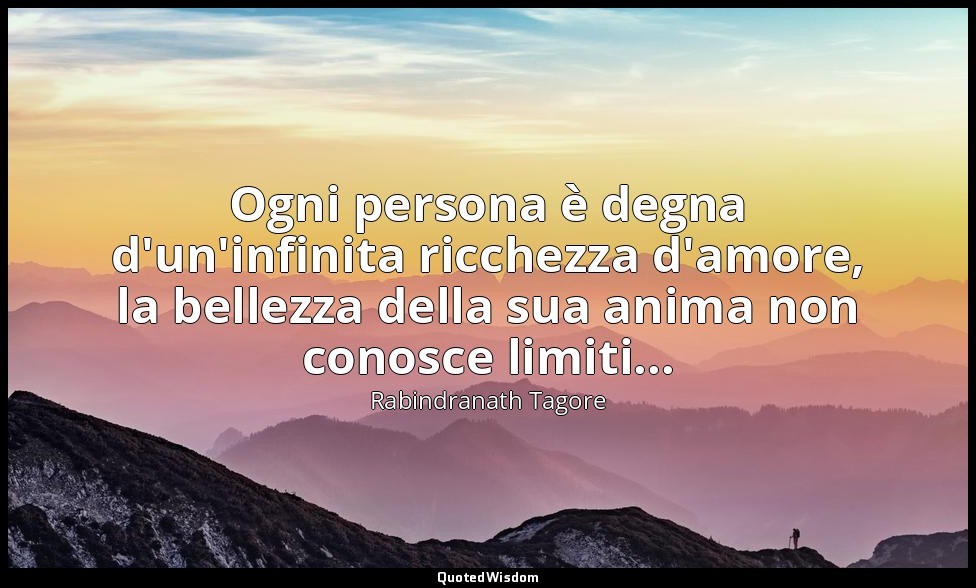 Ogni persona è degna d'un'infinita ricchezza d'amore, la bellezza della sua anim — Rabindranath Tagore
