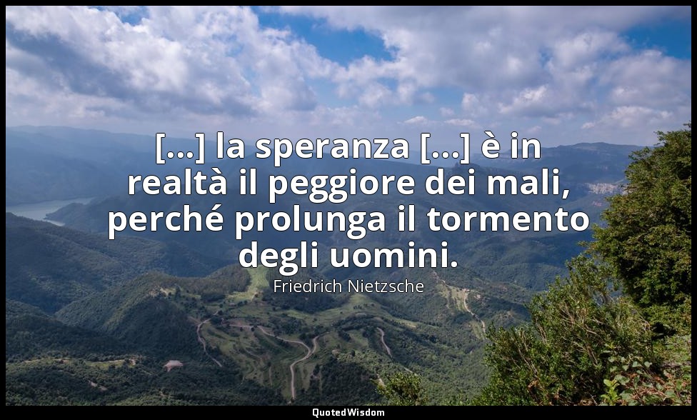 [...] la speranza [...] è in realtà il peggiore dei mali, perché prolunga il tor — Friedrich Nietzsche
