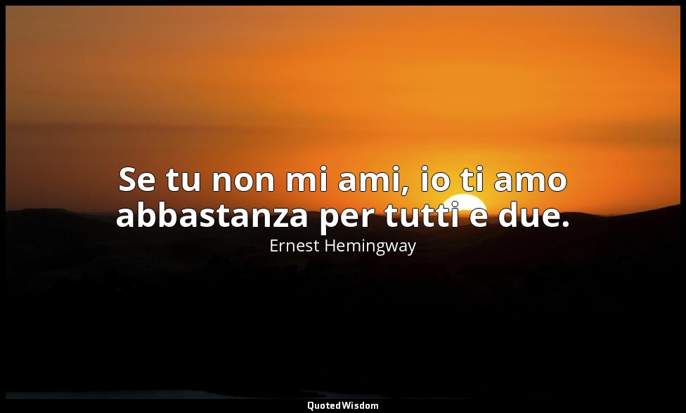 Se tu non mi ami, io ti amo abbastanza per tutti e due. — Ernest Hemingway