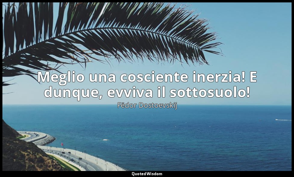 Meglio una cosciente inerzia! E dunque, evviva il sottosuolo! — Fëdor Dostoevskij