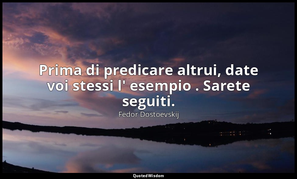 Prima di predicare altrui, date voi stessi l' esempio . Sarete seguiti. — Fëdor Dostoevskij