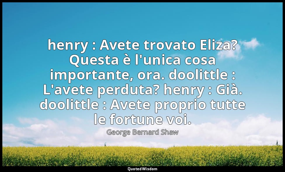 henry : Avete trovato Eliza? Questa è l'unica cosa importante, ora. doolittle :  — George Bernard Shaw
