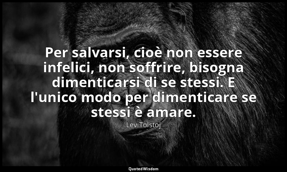 Per salvarsi, cioè non essere infelici, non soffrire, bisogna dimenticarsi di se — Lev Tolstoj
