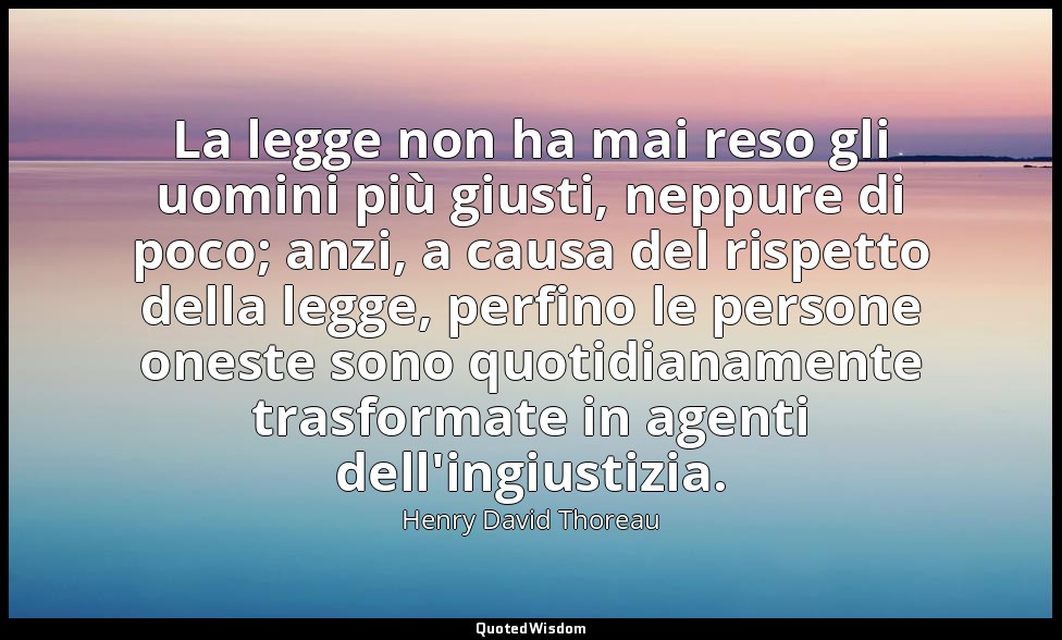 La legge non ha mai reso gli uomini più giusti, neppure di poco; anzi, a causa d — Henry David Thoreau