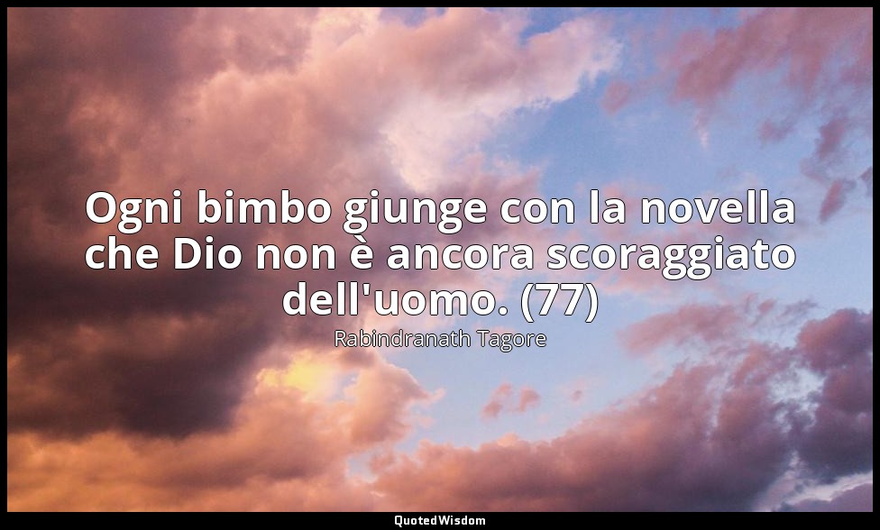 Ogni bimbo giunge con la novella che Dio non è ancora scoraggiato dell'uomo. (77 — Rabindranath Tagore