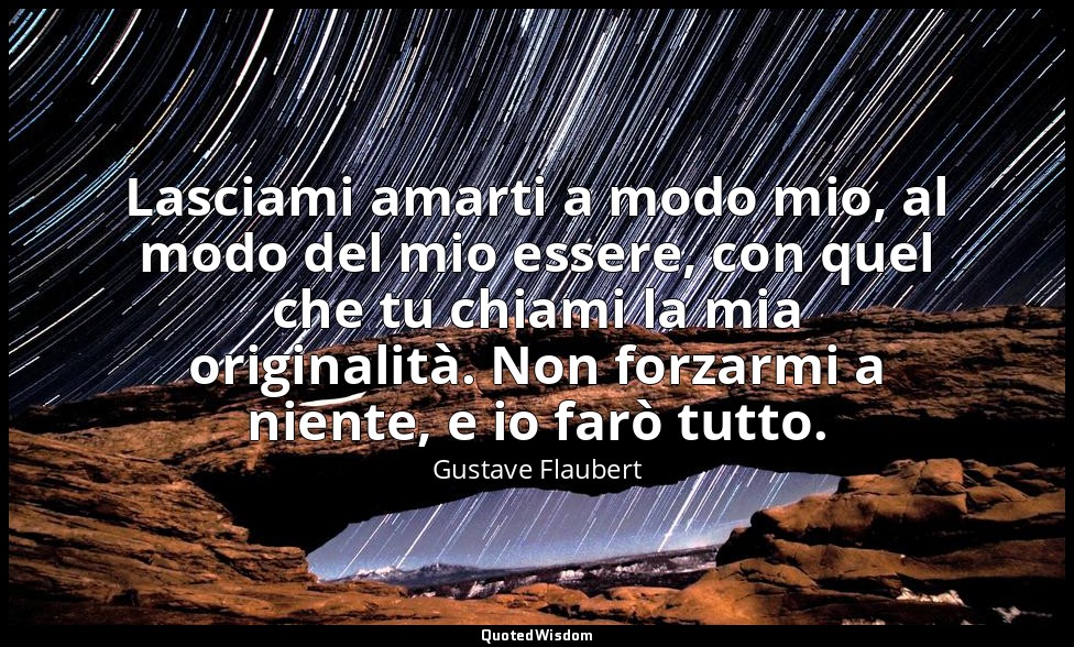 Lasciami amarti a modo mio, al modo del mio essere, con quel che tu chiami la mi — Gustave Flaubert