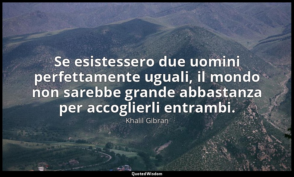 Se esistessero due uomini perfettamente uguali, il mondo non sarebbe grande abba — Khalil Gibran