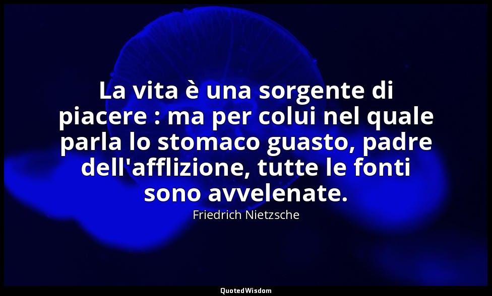 La vita è una sorgente di piacere : ma per colui nel quale parla lo stomaco guas — Friedrich Nietzsche