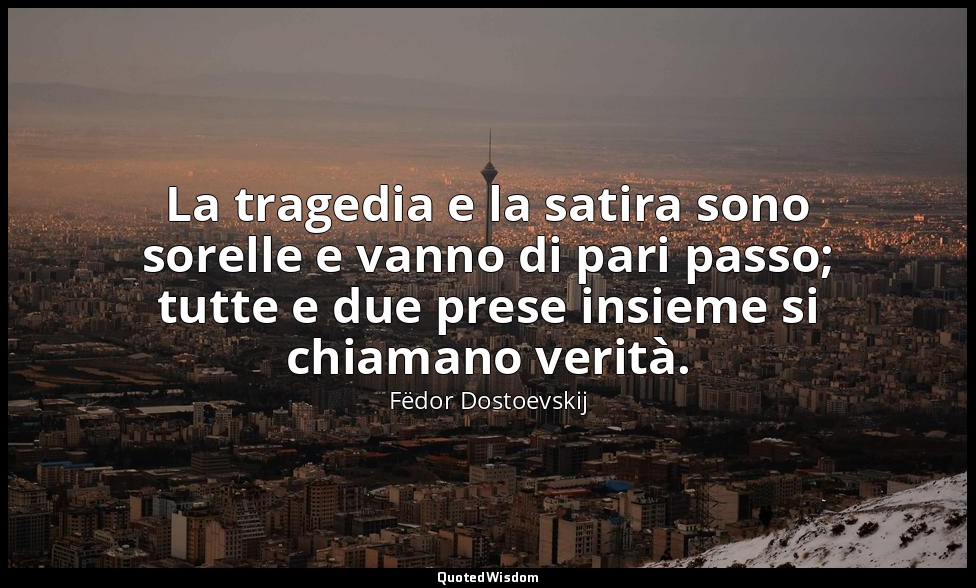 La tragedia e la satira sono sorelle e vanno di pari passo; tutte e due prese in — Fëdor Dostoevskij