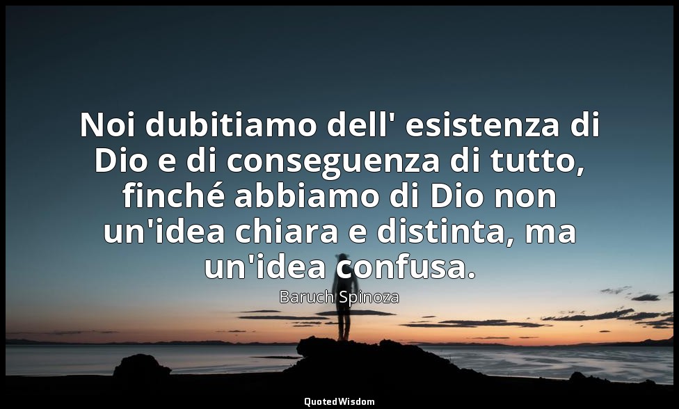 Noi dubitiamo dell' esistenza di Dio e di conseguenza di tutto, finché abbiamo d — Baruch Spinoza