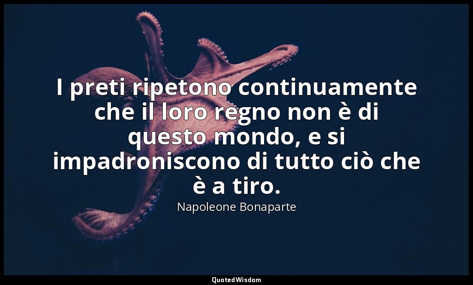 I preti ripetono continuamente che il loro regno non è di questo mondo, e si imp — Napoleone Bonaparte