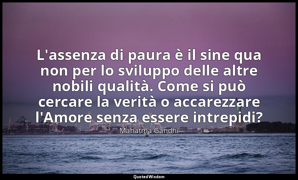 L'assenza di paura è il sine qua non per lo sviluppo delle altre nobili qualità. — Mahatma Gandhi