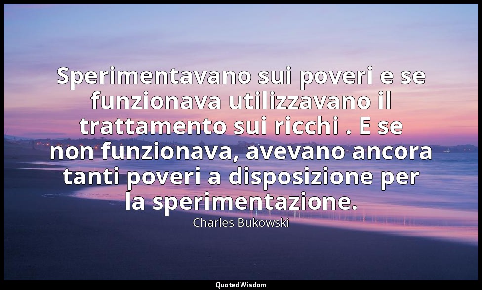 Sperimentavano sui poveri e se funzionava utilizzavano il trattamento sui ricchi — Charles Bukowski