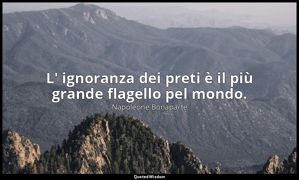 L' ignoranza dei preti è il più grande flagello pel mondo. — Napoleone Bonaparte
