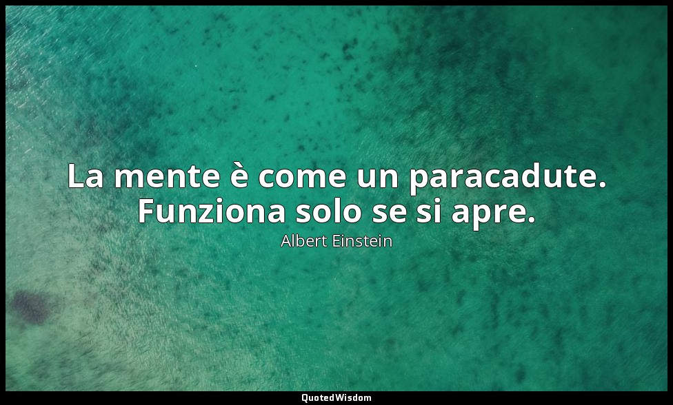 La mente è come un paracadute. Funziona solo se si apre. — Albert Einstein