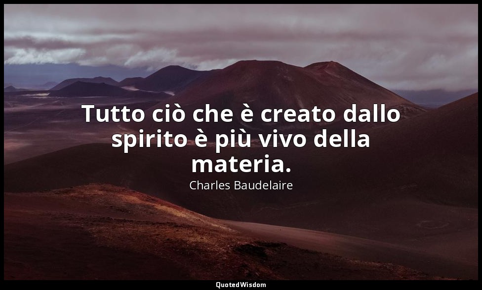 Tutto ciò che è creato dallo spirito è più vivo della materia. — Charles Baudelaire