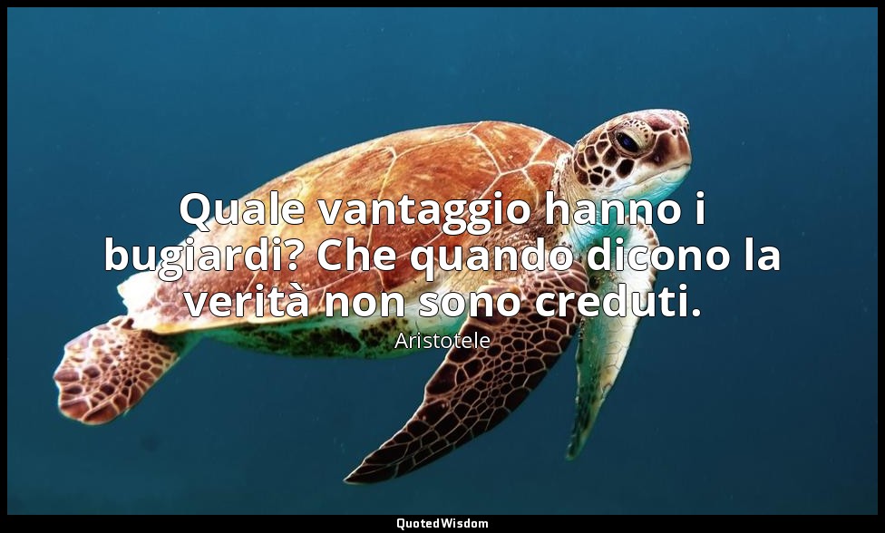 Quale vantaggio hanno i bugiardi? Che quando dicono la verità non sono creduti. — Aristotele