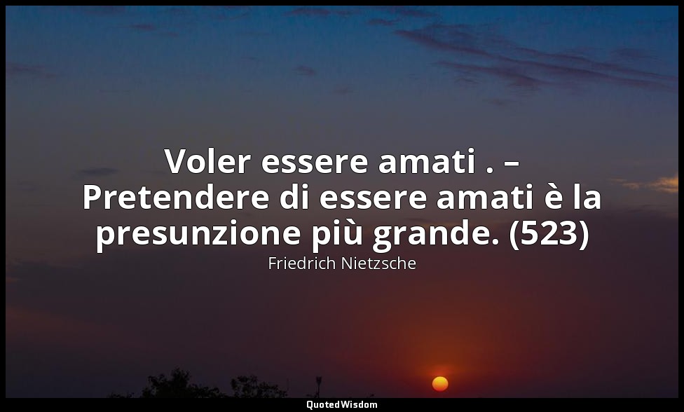 Voler essere amati . – Pretendere di essere amati è la presunzione più grande. ( — Friedrich Nietzsche