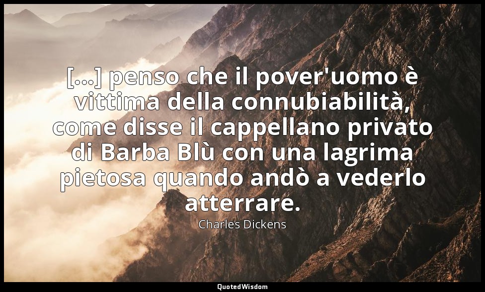 [...] penso che il pover'uomo è vittima della connubiabilità, come disse il capp — Charles Dickens