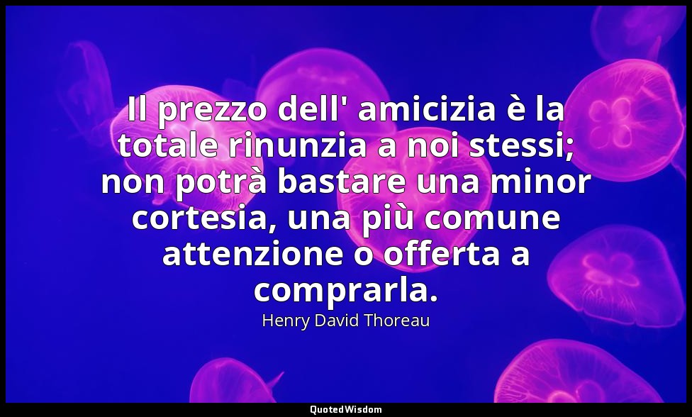 Il prezzo dell' amicizia è la totale rinunzia a noi stessi; non potrà bastare un — Henry David Thoreau