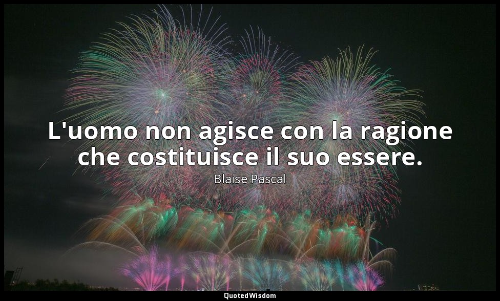 L'uomo non agisce con la ragione che costituisce il suo essere. (n. 439, 1994) — Blaise Pascal