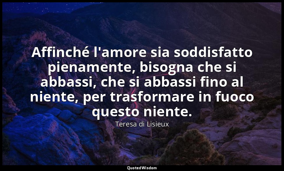 Affinché l'amore sia soddisfatto pienamente, bisogna che si abbassi, che si abba — Teresa di Lisieux