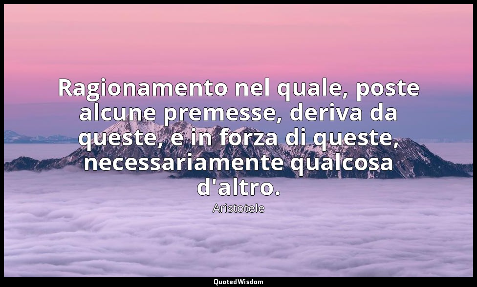 Ragionamento nel quale, poste alcune premesse, deriva da queste, e in forza di q — Aristotele