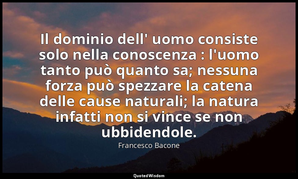 Il dominio dell' uomo consiste solo nella conoscenza : l'uomo tanto può quanto s — Francesco Bacone