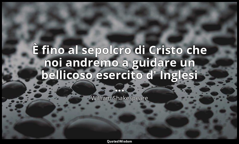 È fino al sepolcro di Cristo che noi andremo a guidare un bellicoso esercito d'  — William Shakespeare