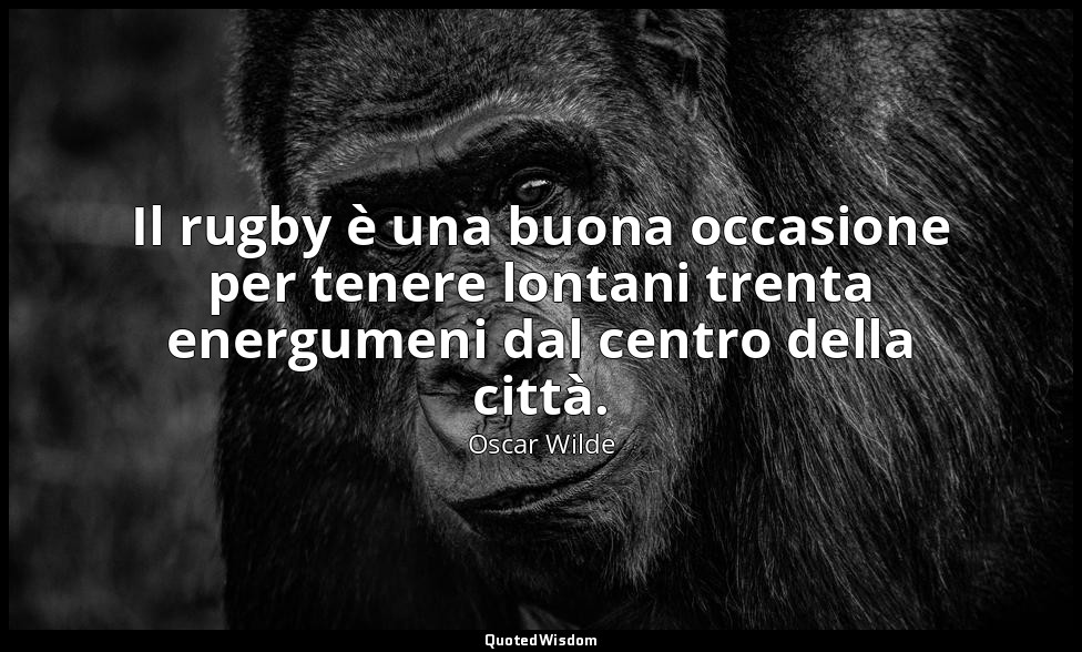 Il rugby è una buona occasione per tenere lontani trenta energumeni dal centro d — Oscar Wilde