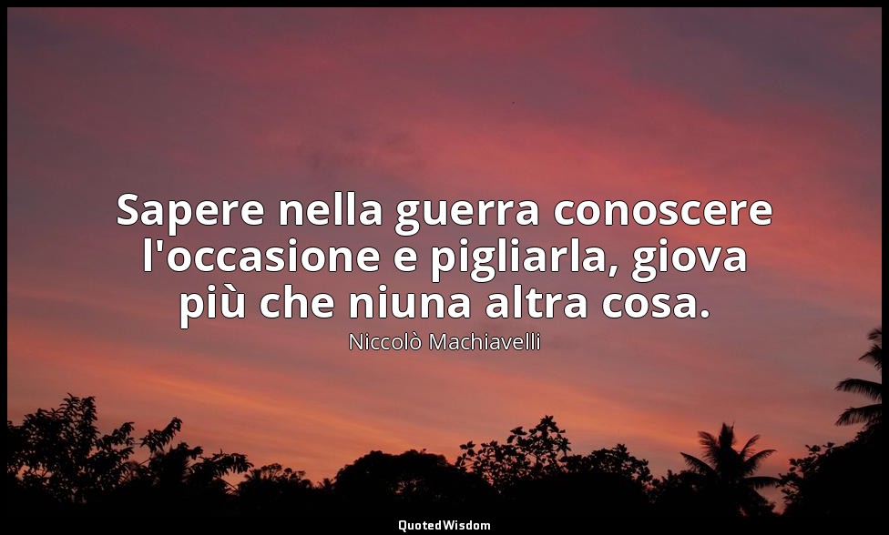 Sapere nella guerra conoscere l'occasione e pigliarla, giova più che niuna altra — Niccolò Machiavelli