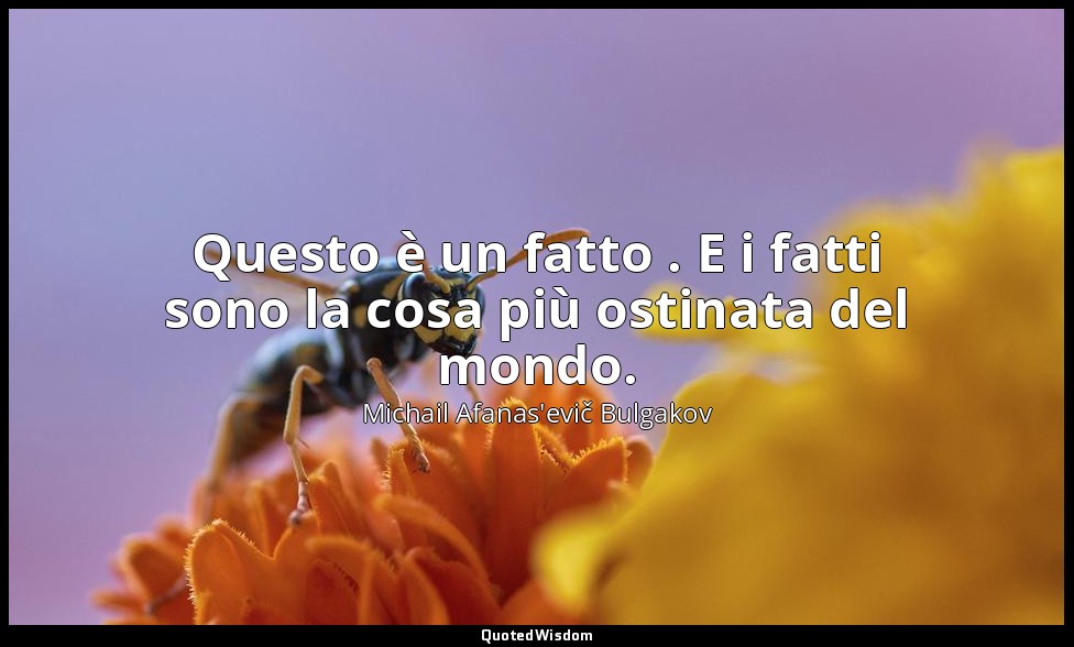 Questo è un fatto . E i fatti sono la cosa più ostinata del mondo. — Michail Afanas'evič Bulgakov