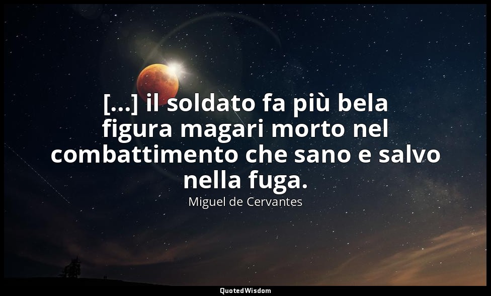 [...] il soldato fa più bela figura magari morto nel combattimento che sano e sa — Miguel de Cervantes