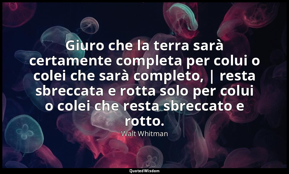 Giuro che la terra sarà certamente completa per colui o colei che sarà completo, — Walt Whitman