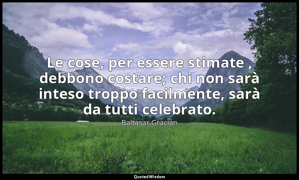 Le cose, per essere stimate , debbono costare; chi non sarà inteso troppo facilm — Baltasar Gracián