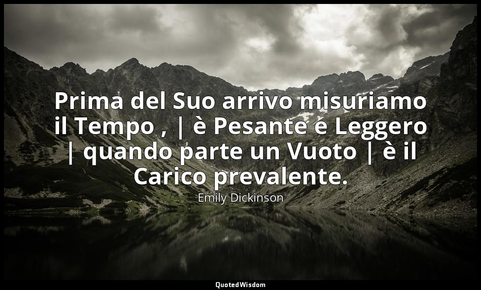Prima del Suo arrivo misuriamo il Tempo , | è Pesante e Leggero | quando parte u — Emily Dickinson