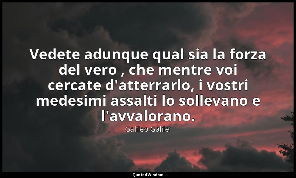 Vedete adunque qual sia la forza del vero , che mentre voi cercate d'atterrarlo, — Galileo Galilei