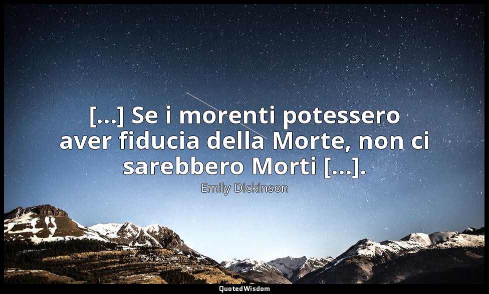 [...] Se i morenti potessero aver fiducia della Morte, non ci sarebbero Morti [. — Emily Dickinson