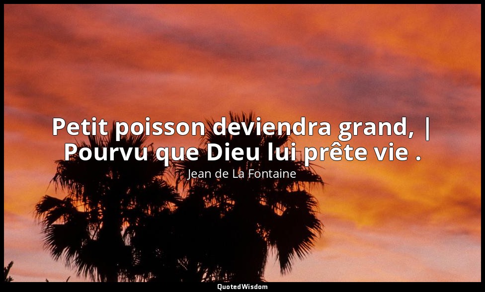 Petit poisson deviendra grand, | Pourvu que Dieu lui prête vie . — Jean de La Fontaine