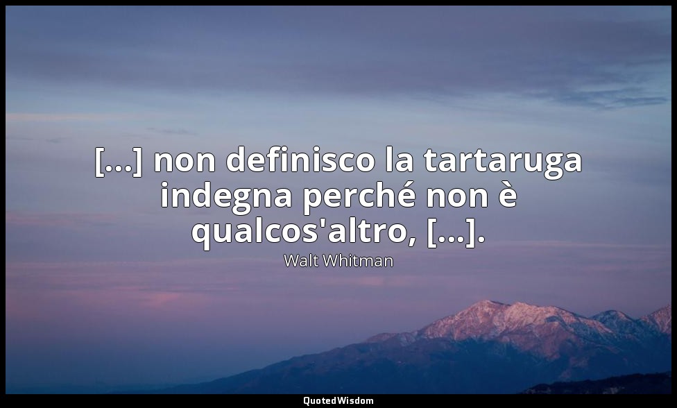 [...] non definisco la tartaruga indegna perché non è qualcos'altro, [...]. (13, — Walt Whitman